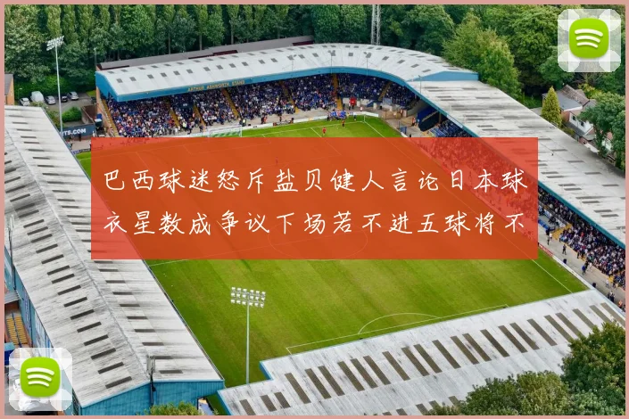 巴西球迷怒斥盐贝健人言论日本球衣星数成争议下场若不进五球将不庆祝