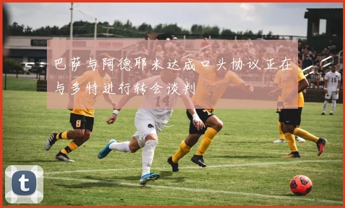巴萨与阿德耶米达成口头协议正在与多特进行转会谈判