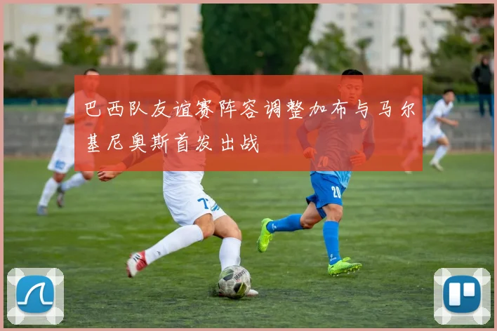 巴西队友谊赛阵容调整加布与马尔基尼奥斯首发出战