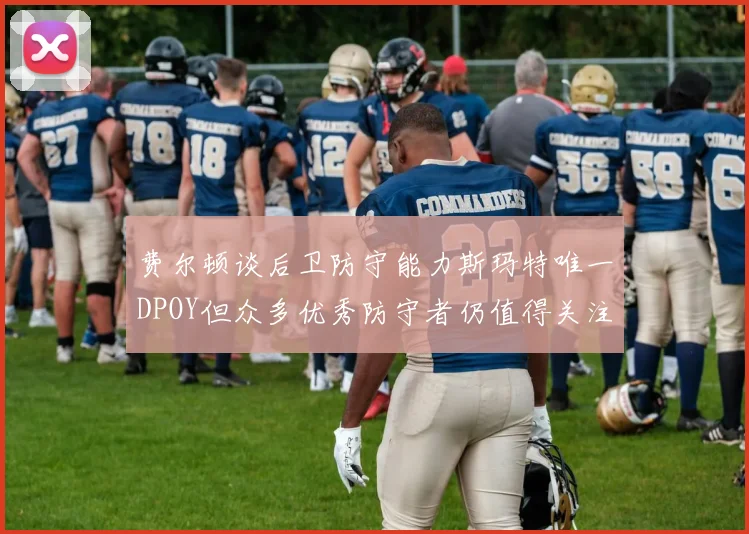 费尔顿谈后卫防守能力斯玛特唯一DPOY但众多优秀防守者仍值得关注