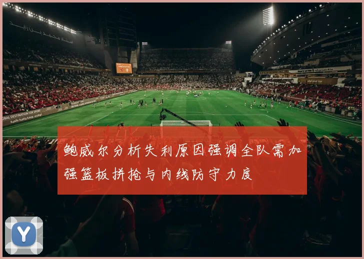 鲍威尔分析失利原因强调全队需加强篮板拼抢与内线防守力度