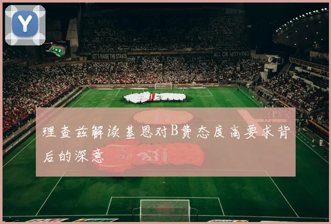 理查兹解读基恩对B费态度高要求背后的深意