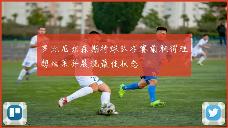 罗比尼尔森期待球队在赛前取得理想结果并展现最佳状态