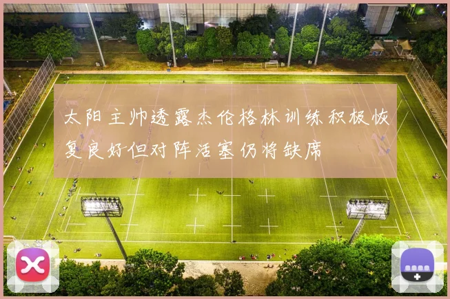 太阳主帅透露杰伦格林训练积极恢复良好但对阵活塞仍将缺席