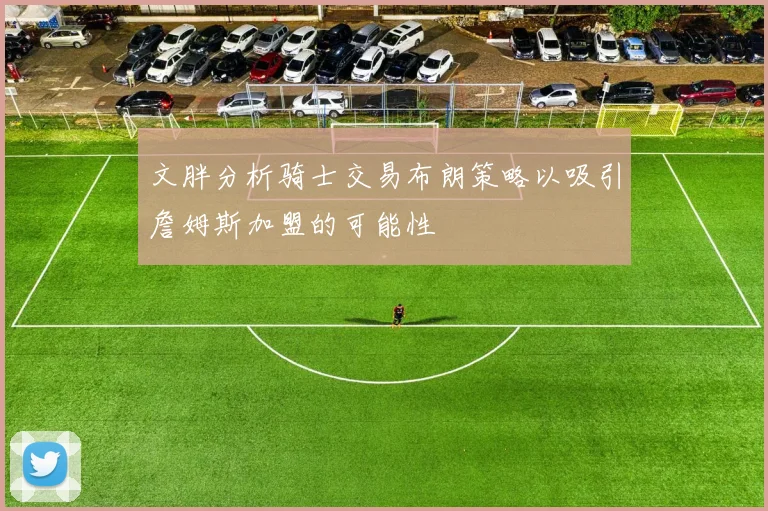 文胖分析骑士交易布朗策略以吸引詹姆斯加盟的可能性