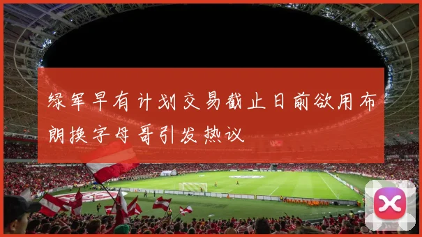 绿军早有计划交易截止日前欲用布朗换字母哥引发热议
