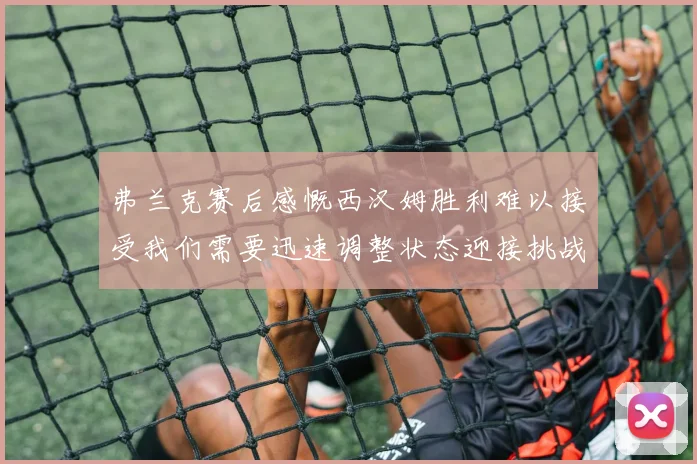 弗兰克赛后感慨西汉姆胜利难以接受我们需要迅速调整状态迎接挑战