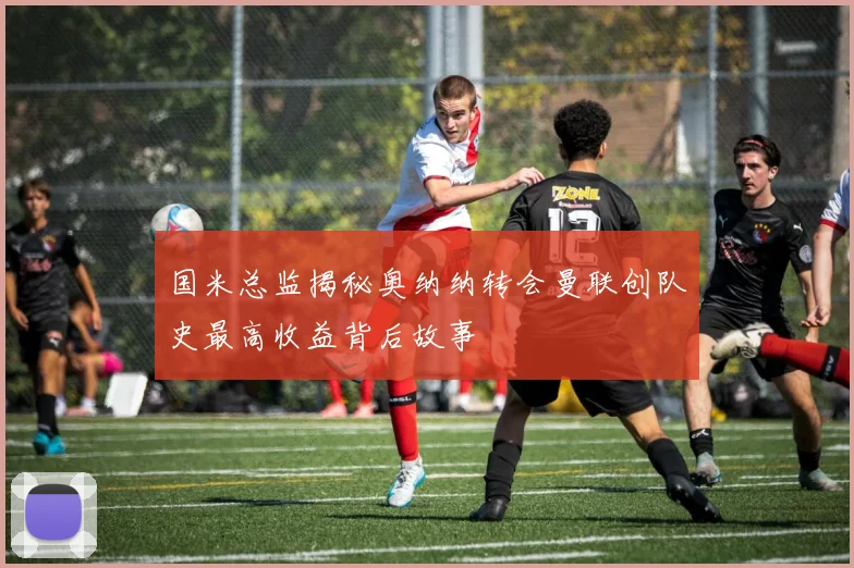 国米总监揭秘奥纳纳转会曼联创队史最高收益背后故事