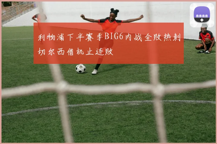 利物浦下半赛季BIG6内战全败热刺切尔西借机止连败
