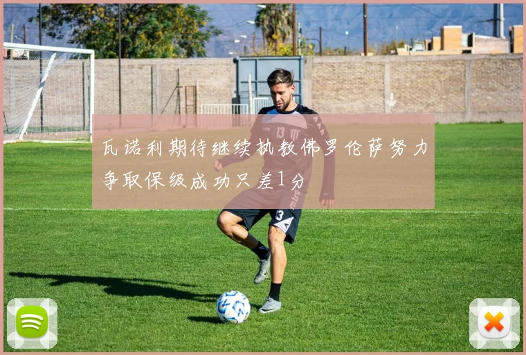 瓦诺利期待继续执教佛罗伦萨努力争取保级成功只差1分