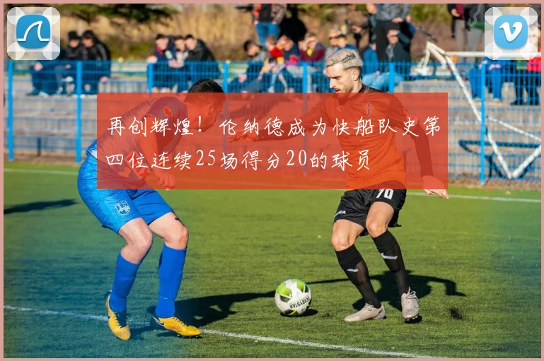 再创辉煌！伦纳德成为快船队史第四位连续25场得分20的球员