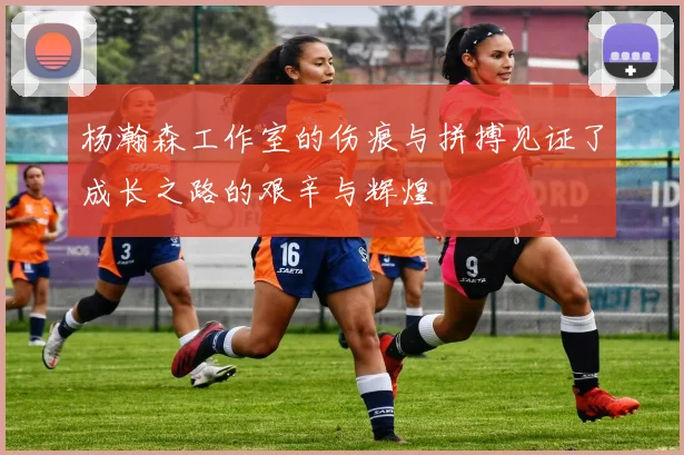 杨瀚森工作室的伤痕与拼搏见证了成长之路的艰辛与辉煌