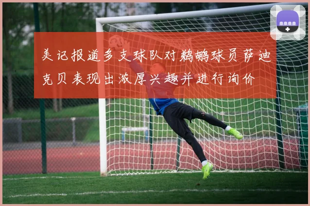 美记报道多支球队对鹈鹕球员萨迪克贝表现出浓厚兴趣并进行询价
