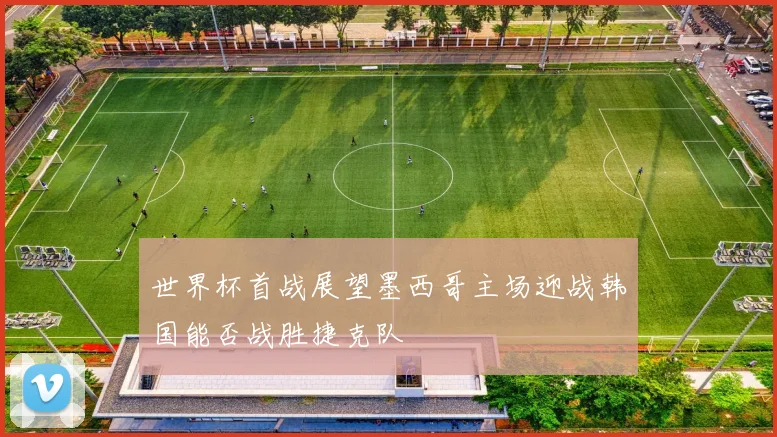 世界杯首战展望墨西哥主场迎战韩国能否战胜捷克队