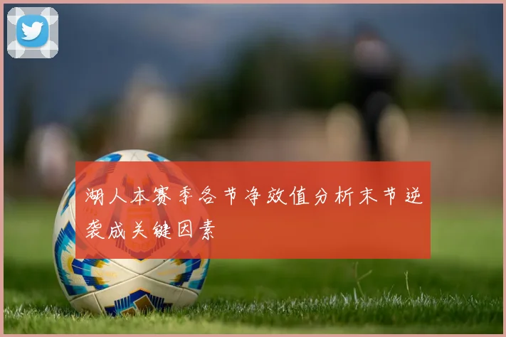 湖人本赛季各节净效值分析末节逆袭成关键因素