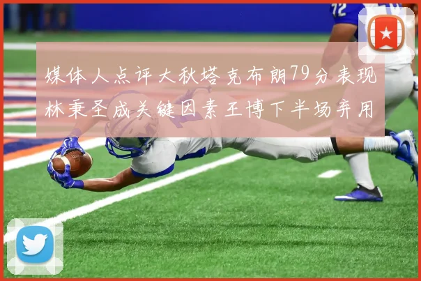 媒体人点评大秋塔克布朗79分表现林秉圣成关键因素王博下半场弃用孙铭徽引发热议