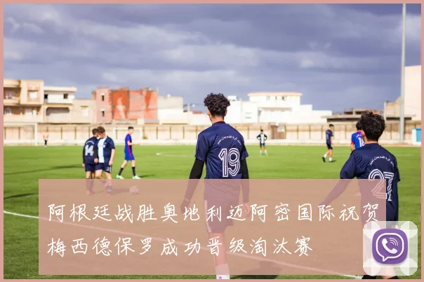 阿根廷战胜奥地利迈阿密国际祝贺梅西德保罗成功晋级淘汰赛