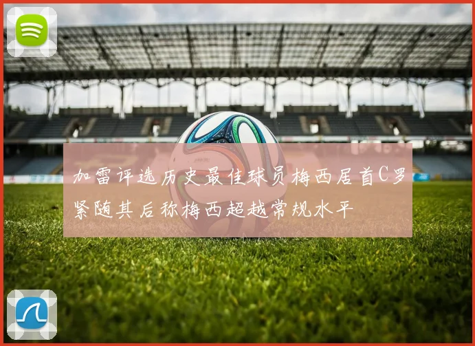 加雷评选历史最佳球员梅西居首C罗紧随其后称梅西超越常规水平