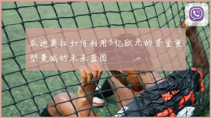 瓜迪奥拉如何利用5亿欧元的资金重塑曼城的未来蓝图