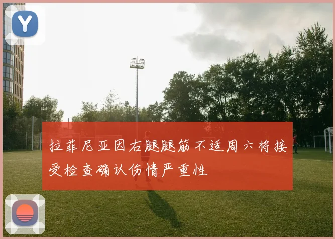 拉菲尼亚因右腿腿筋不适周六将接受检查确认伤情严重性