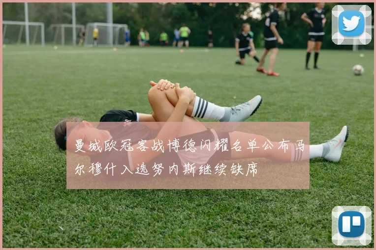 曼城欧冠客战博德闪耀名单公布马尔穆什入选努内斯继续缺席
