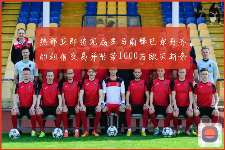 热那亚即将完成罗马前锋巴尔丹齐的租借交易并附带1000万欧买断条款