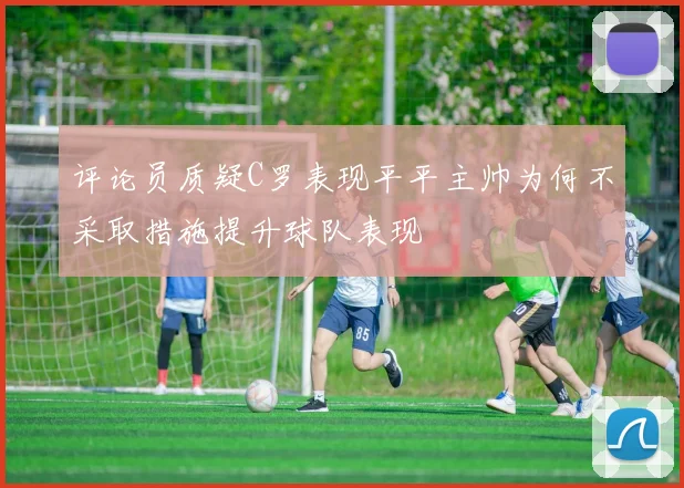 评论员质疑C罗表现平平主帅为何不采取措施提升球队表现