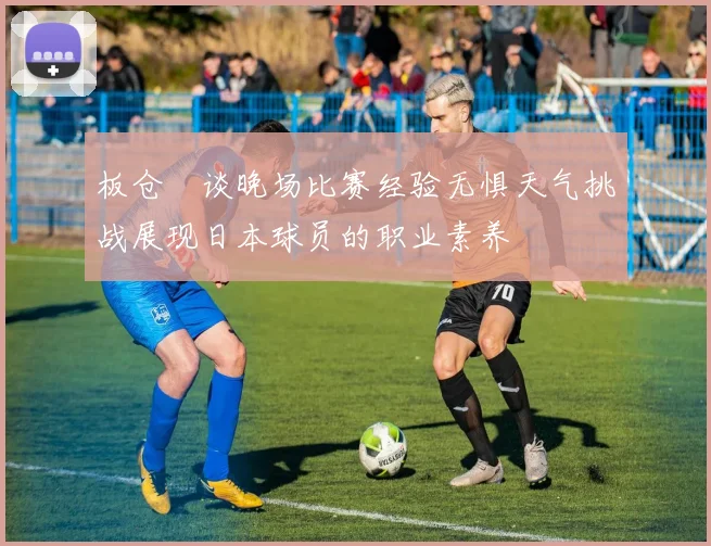 板仓滉谈晚场比赛经验无惧天气挑战展现日本球员的职业素养