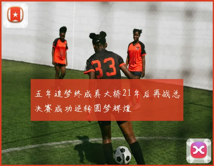 五年追梦终成真大桥21年后再战总决赛成功逆转圆梦辉煌