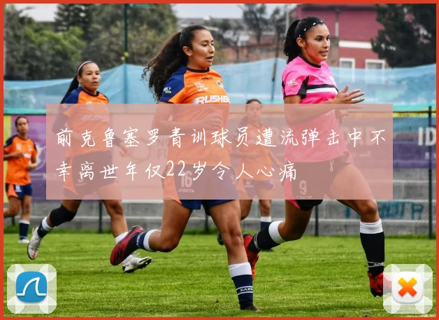 前克鲁塞罗青训球员遭流弹击中不幸离世年仅22岁令人心痛