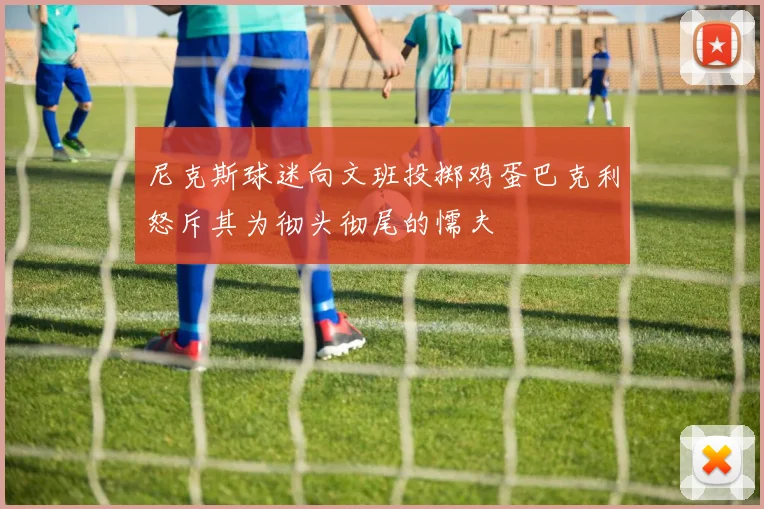 尼克斯球迷向文班投掷鸡蛋巴克利怒斥其为彻头彻尾的懦夫